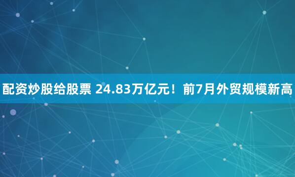 配资炒股给股票 24.83万亿元！前7月外贸规模新高