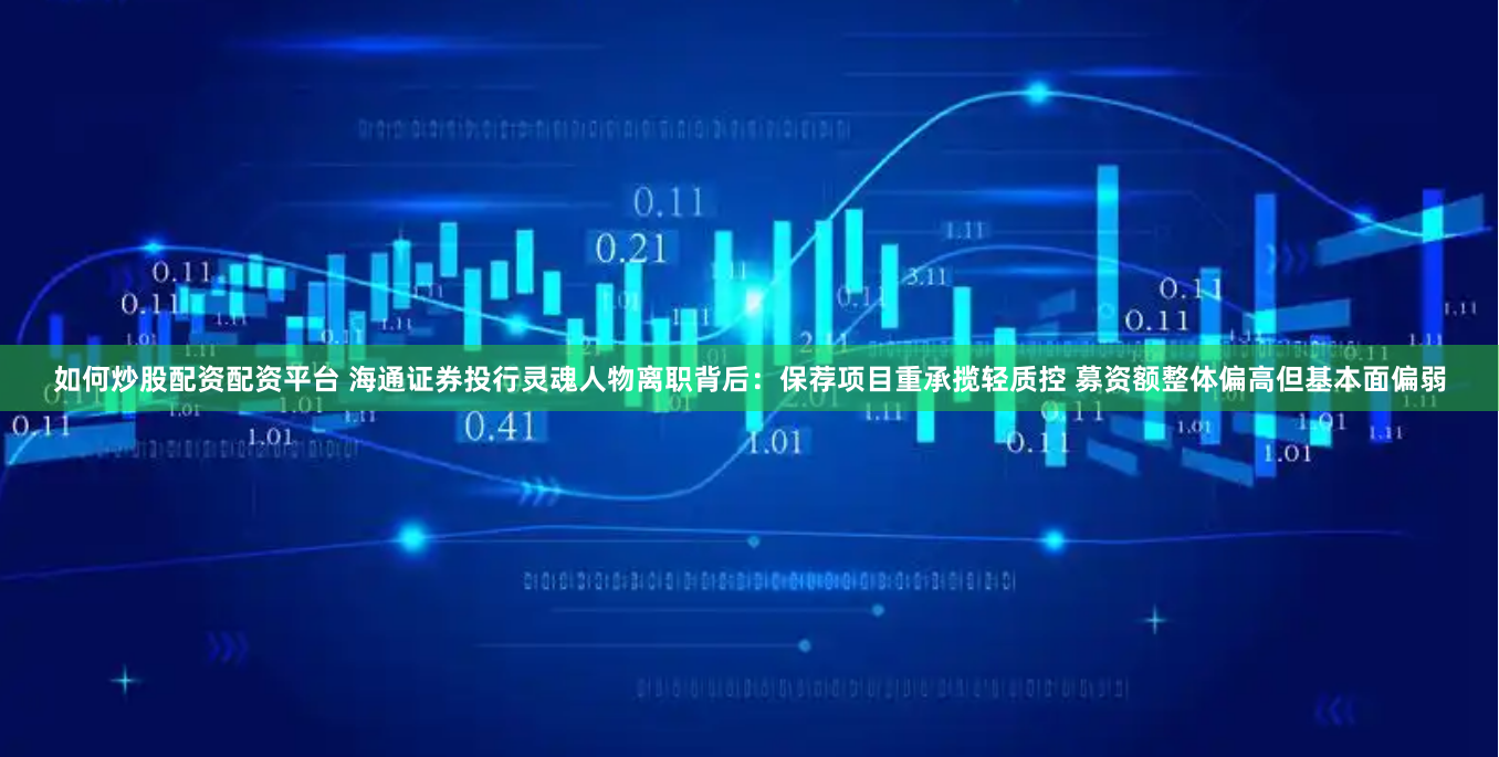 如何炒股配资配资平台 海通证券投行灵魂人物离职背后：保荐项目重承揽轻质控 募资额整体偏高但基本面偏弱