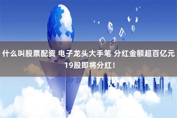 什么叫股票配资 电子龙头大手笔 分红金额超百亿元 19股即将分红！
