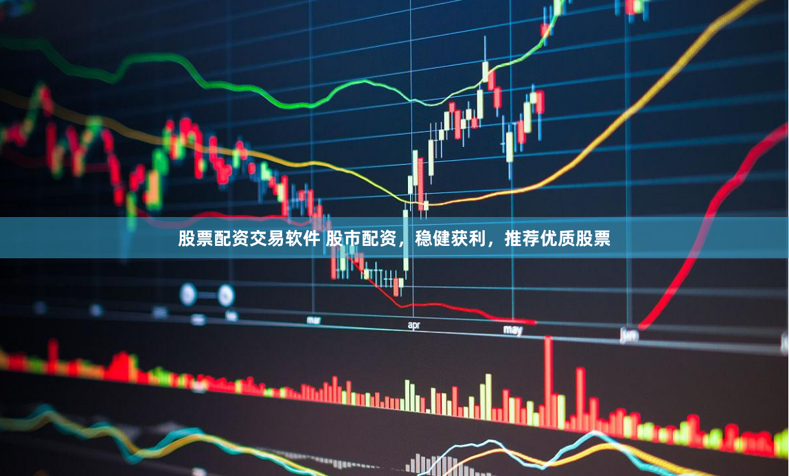 股票配资交易软件 股市配资，稳健获利，推荐优质股票
