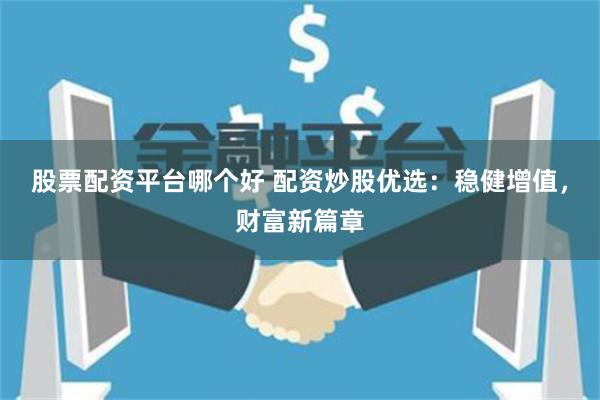 股票配资平台哪个好 配资炒股优选：稳健增值，财富新篇章