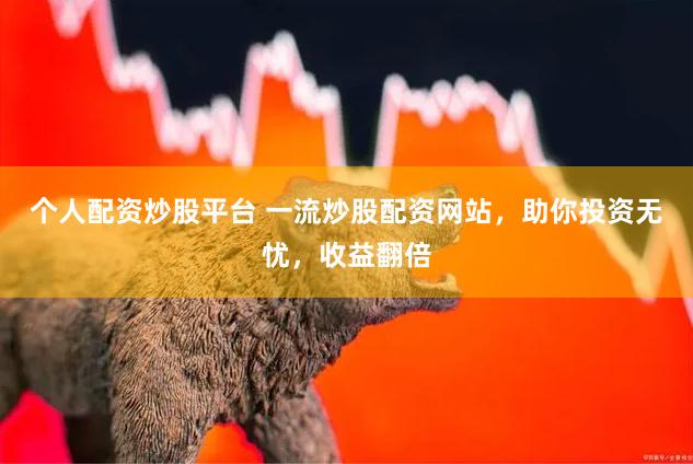 个人配资炒股平台 一流炒股配资网站，助你投资无忧，收益翻倍