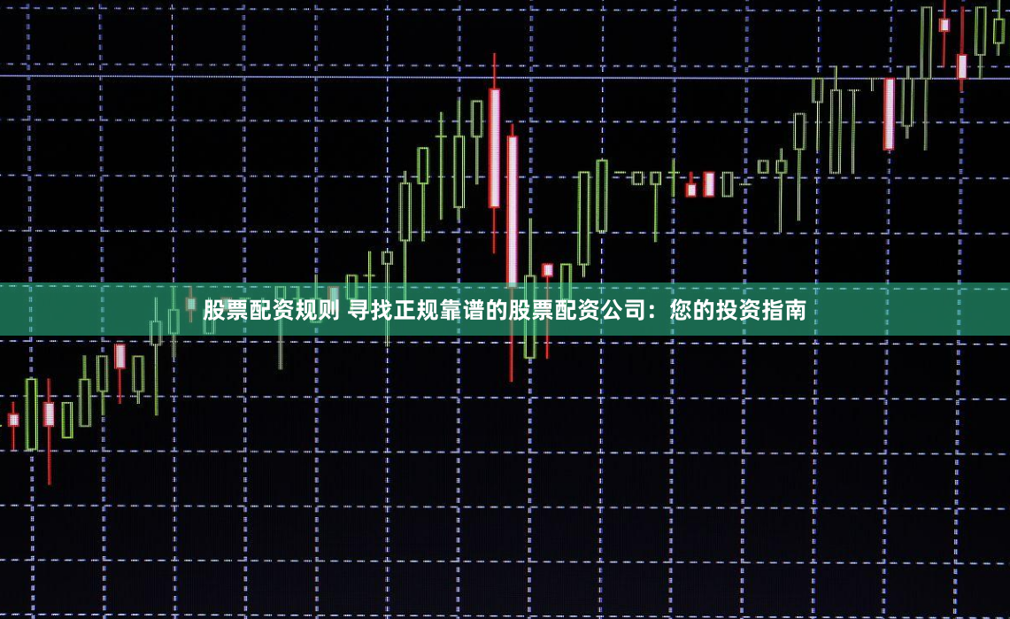股票配资规则 寻找正规靠谱的股票配资公司：您的投资指南