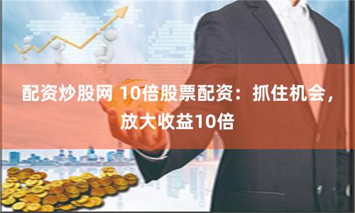 配资炒股网 10倍股票配资：抓住机会，放大收益10倍