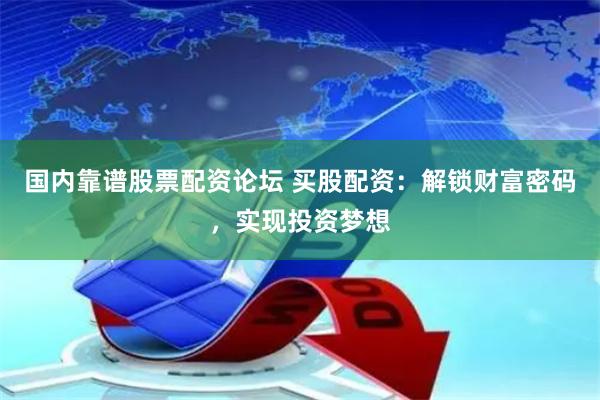 国内靠谱股票配资论坛 买股配资：解锁财富密码，实现投资梦想