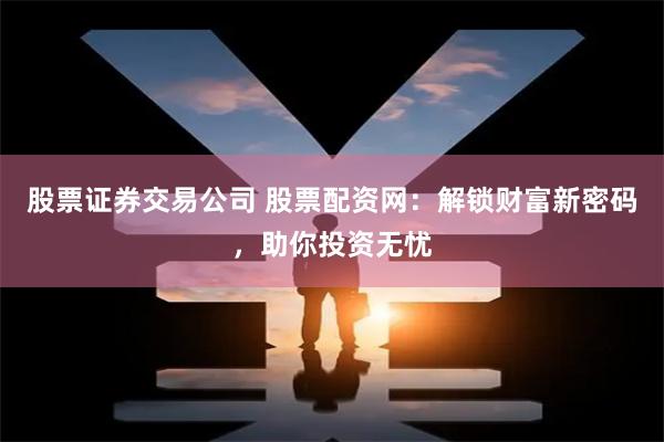 股票证券交易公司 股票配资网：解锁财富新密码，助你投资无忧