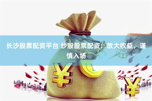 长沙股票配资平台 炒股股票配资：放大收益，谨慎入场