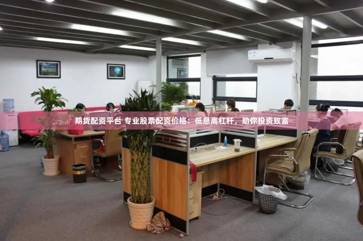 期货配资平台 专业股票配资价格：低息高杠杆，助你投资致富