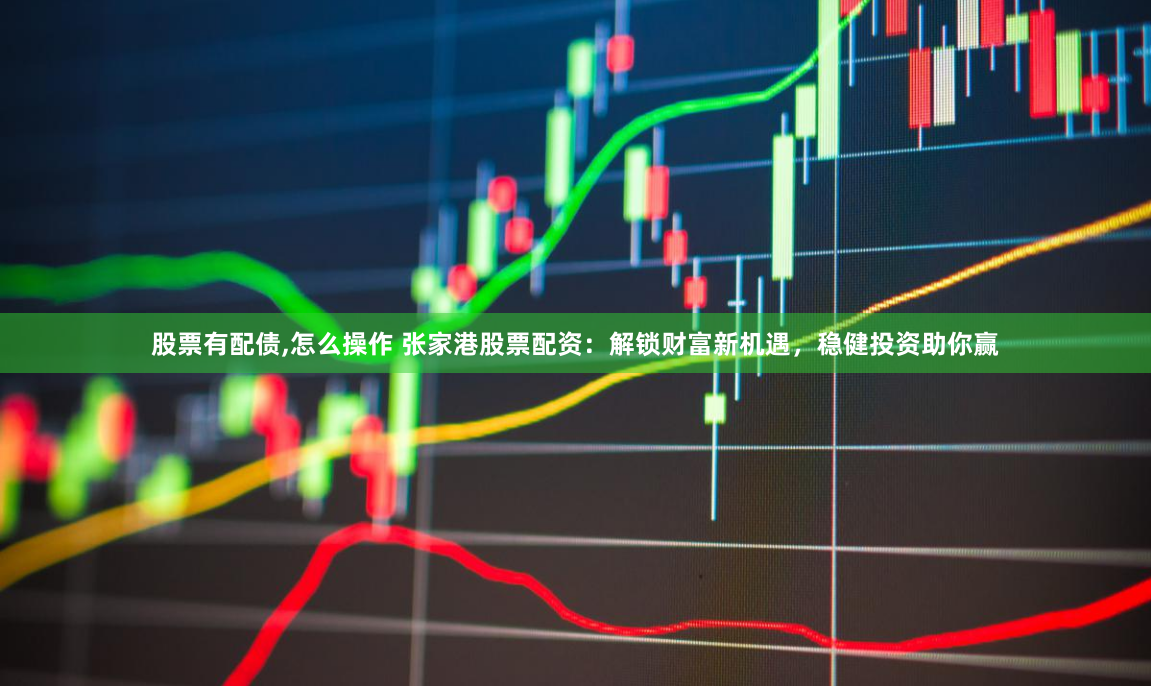 股票有配债,怎么操作 张家港股票配资：解锁财富新机遇，稳健投资助你赢