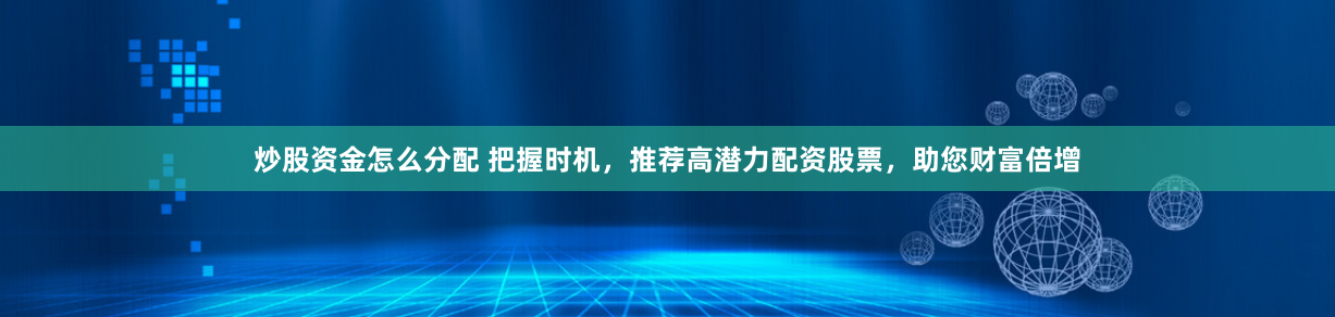 炒股资金怎么分配 把握时机，推荐高潜力配资股票，助您财富倍增