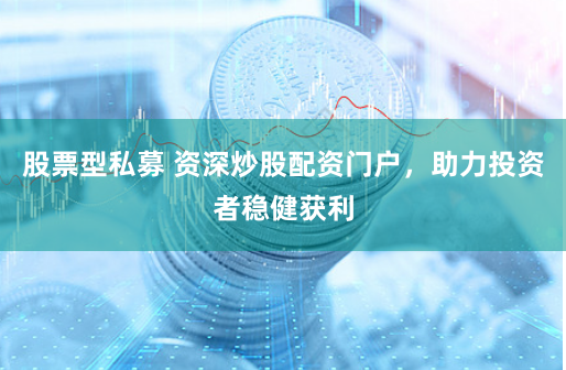 股票型私募 资深炒股配资门户，助力投资者稳健获利