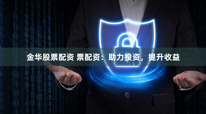 金华股票配资 票配资：助力投资，提升收益