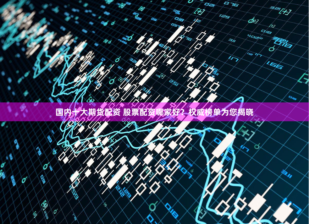 国内十大期货配资 股票配资哪家好？权威榜单为您揭晓