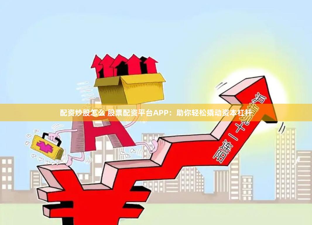 配资炒股怎么 股票配资平台APP：助你轻松撬动资本杠杆