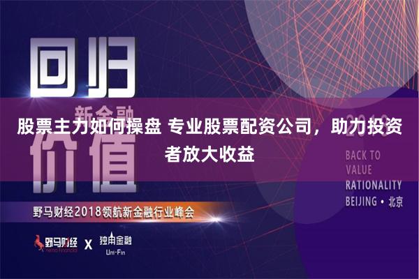 股票主力如何操盘 专业股票配资公司，助力投资者放大收益