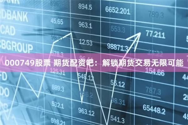 000749股票 期货配资吧：解锁期货交易无限可能
