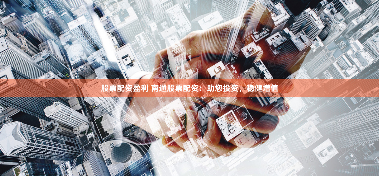 股票配资盈利 南通股票配资：助您投资，稳健增值