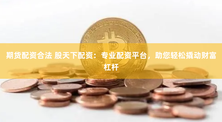期货配资合法 股天下配资：专业配资平台，助您轻松撬动财富杠杆