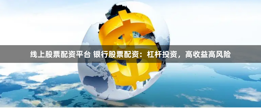 线上股票配资平台 银行股票配资：杠杆投资，高收益高风险