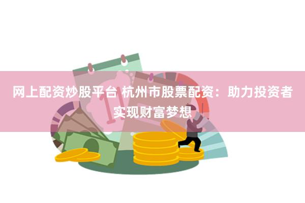 网上配资炒股平台 杭州市股票配资：助力投资者实现财富梦想