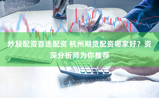 炒股配资首选配资 杭州期货配资哪家好？资深分析师为你推荐