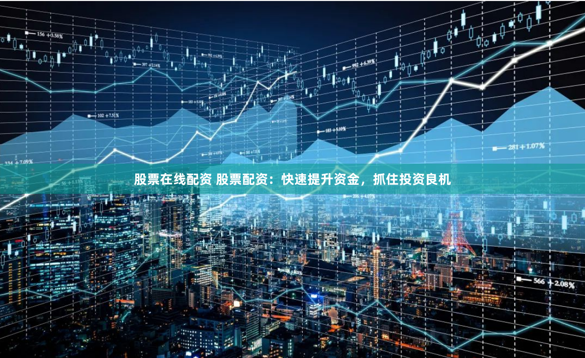股票在线配资 股票配资：快速提升资金，抓住投资良机