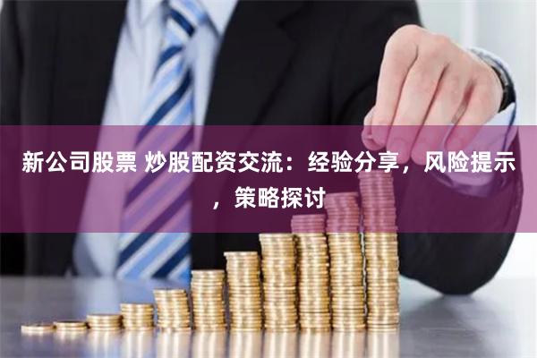 新公司股票 炒股配资交流：经验分享，风险提示，策略探讨