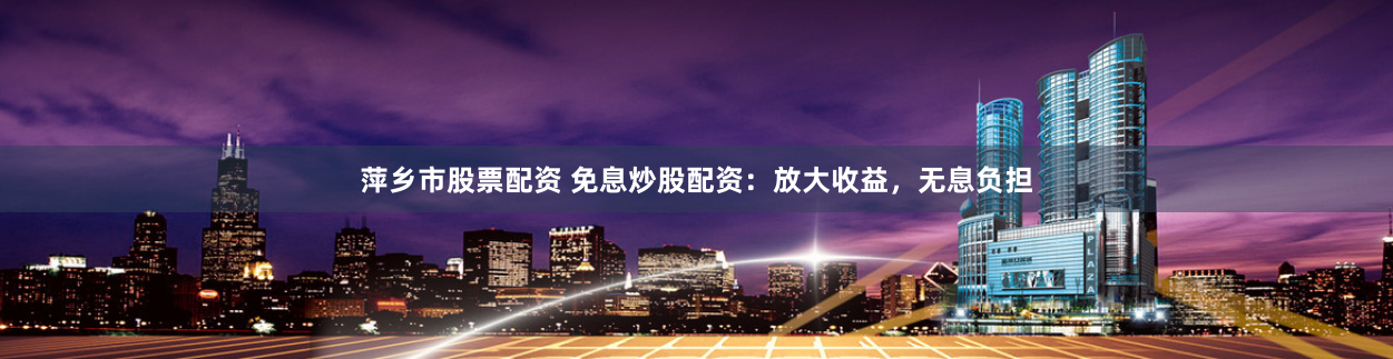 萍乡市股票配资 免息炒股配资：放大收益，无息负担