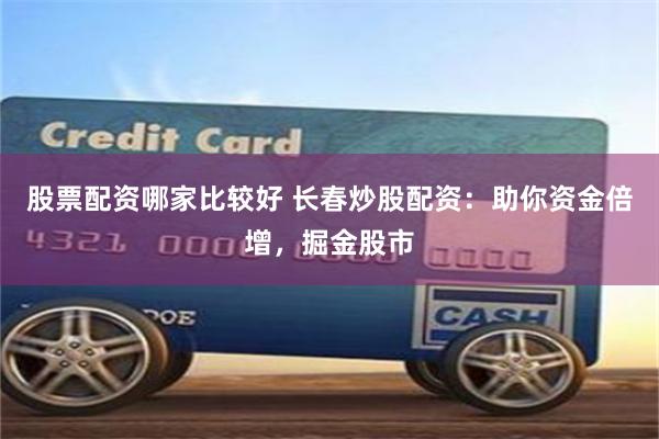 股票配资哪家比较好 长春炒股配资：助你资金倍增，掘金股市