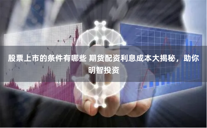 股票上市的条件有哪些 期货配资利息成本大揭秘，助你明智投资