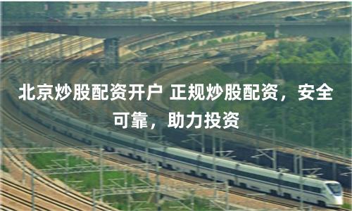 北京炒股配资开户 正规炒股配资，安全可靠，助力投资