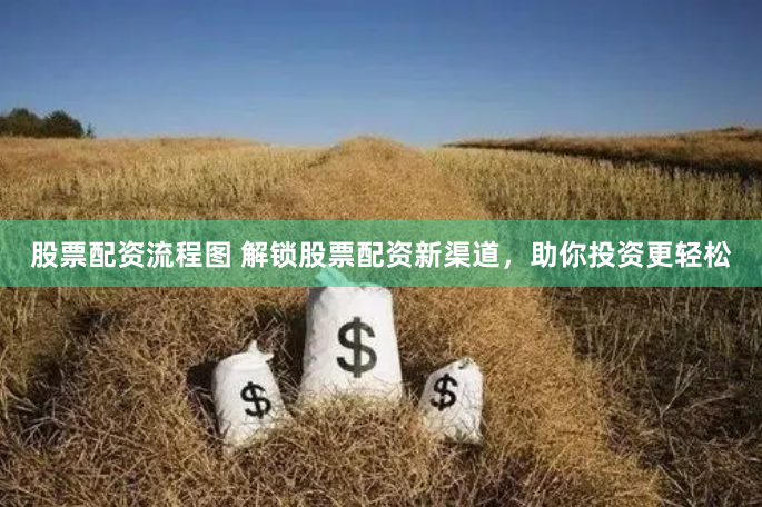 股票配资流程图 解锁股票配资新渠道，助你投资更轻松