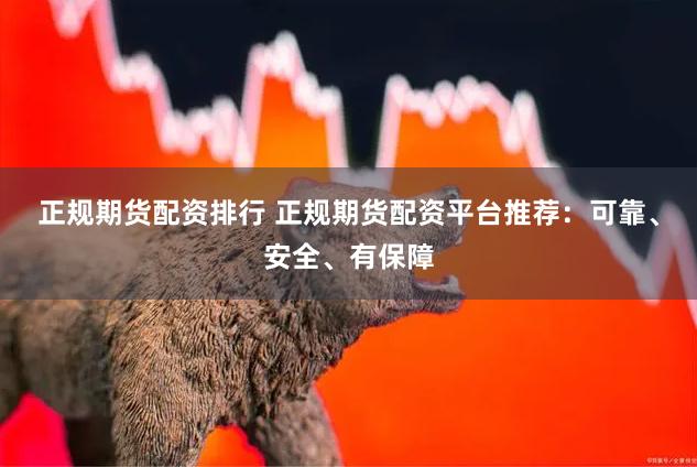 正规期货配资排行 正规期货配资平台推荐：可靠、安全、有保障