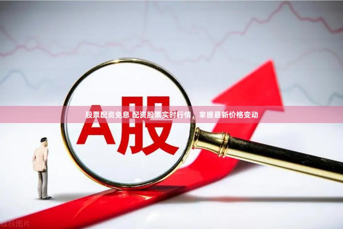 股票配资免息 配资股票实时行情，掌握最新价格变动
