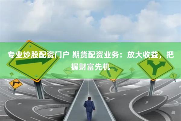 专业炒股配资门户 期货配资业务：放大收益，把握财富先机