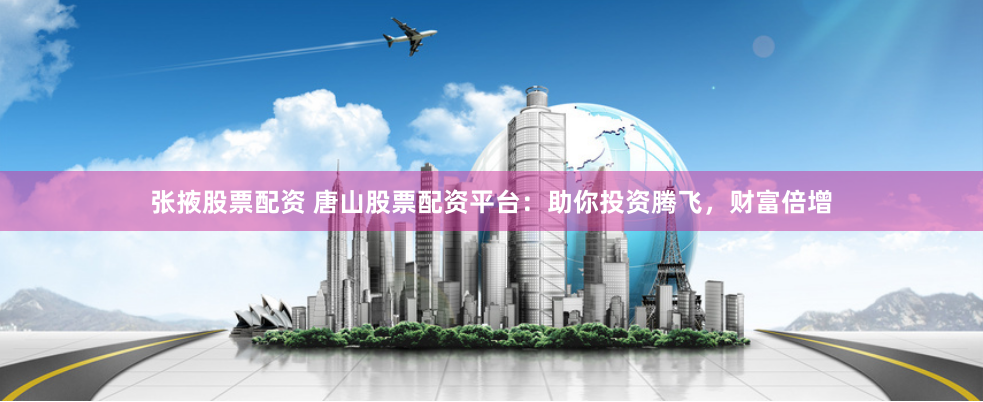 张掖股票配资 唐山股票配资平台：助你投资腾飞，财富倍增