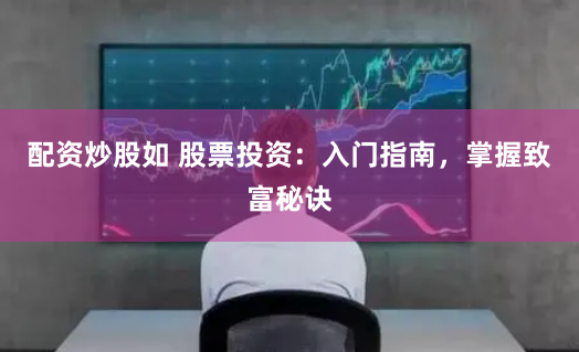 配资炒股如 股票投资：入门指南，掌握致富秘诀