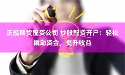 正规期货配资公司 炒股配资开户：轻松撬动资金，提升收益