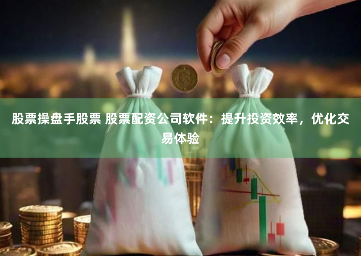 股票操盘手股票 股票配资公司软件：提升投资效率，优化交易体验