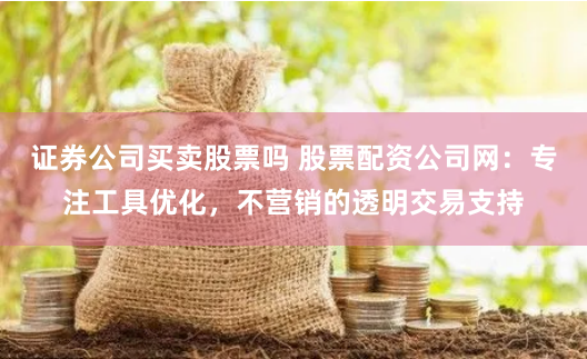 证券公司买卖股票吗 股票配资公司网：专注工具优化，不营销的透明交易支持