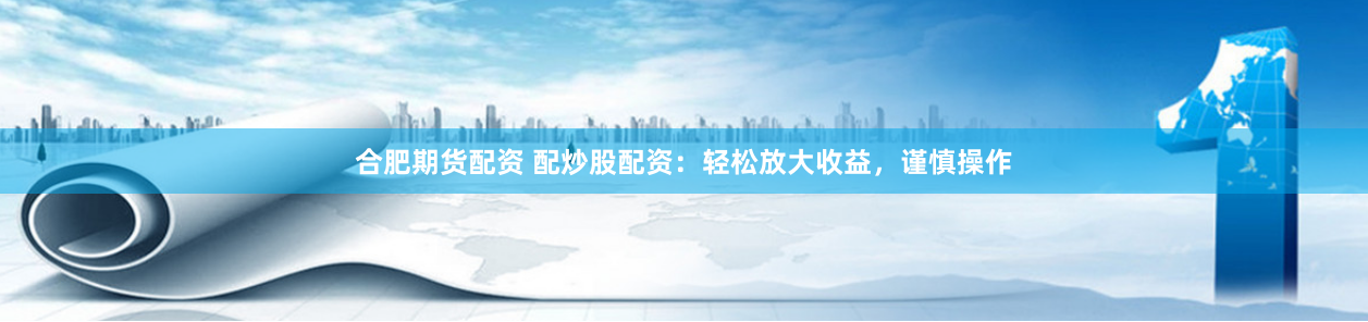 合肥期货配资 配炒股配资：轻松放大收益，谨慎操作