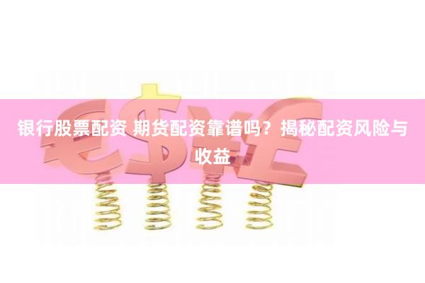 银行股票配资 期货配资靠谱吗？揭秘配资风险与收益