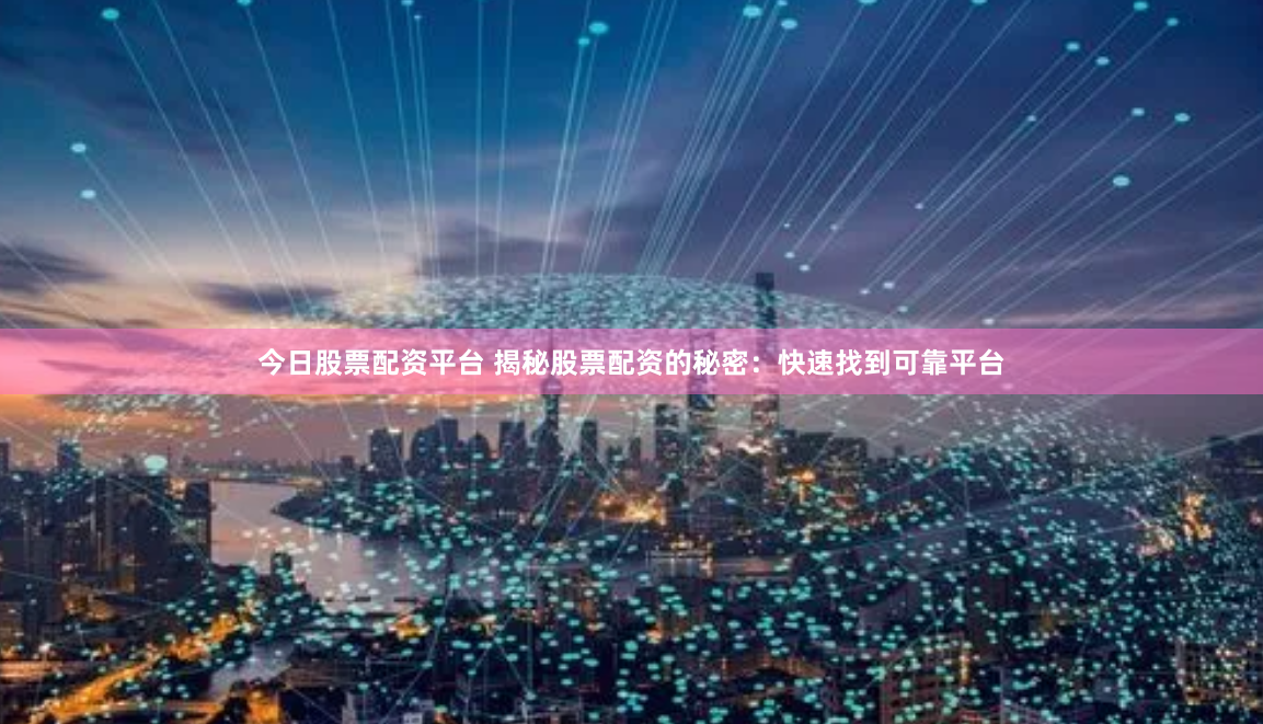 今日股票配资平台 揭秘股票配资的秘密：快速找到可靠平台