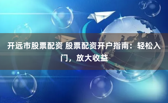 开远市股票配资 股票配资开户指南：轻松入门，放大收益