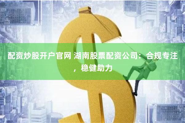 配资炒股开户官网 湖南股票配资公司：合规专注，稳健助力