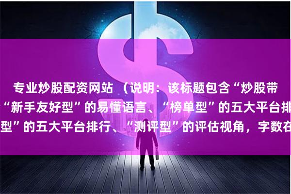 专业炒股配资网站 （说明：该标题包含“炒股带杠杆”关键词，并符合“新手友好型”的易懂语言、“榜单型”的五大平台排行、“测评型”的评估视角，字数在以内。）
