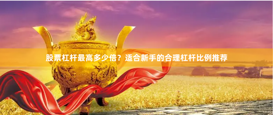 股票杠杆最高多少倍？适合新手的合理杠杆比例推荐