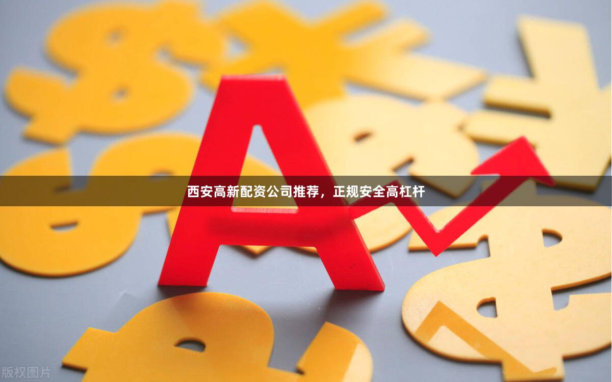西安高新配资公司推荐，正规安全高杠杆