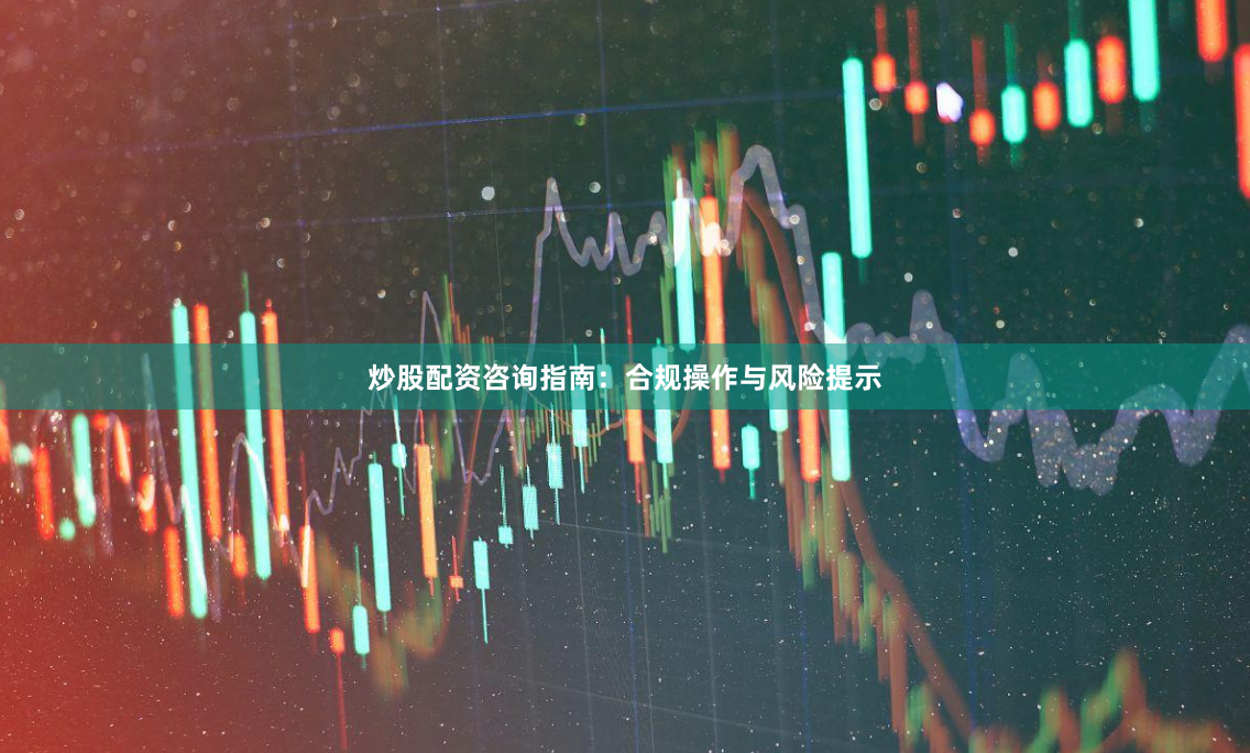 炒股配资咨询指南：合规操作与风险提示