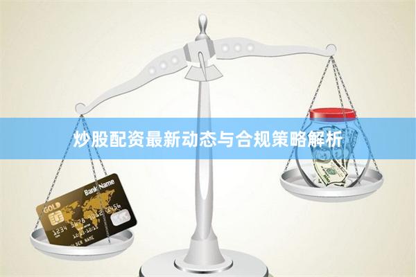 炒股配资最新动态与合规策略解析